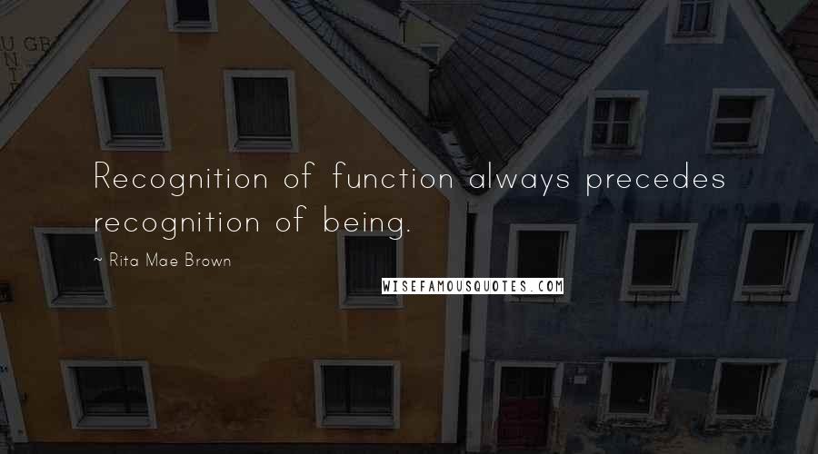 Rita Mae Brown Quotes: Recognition of function always precedes recognition of being.