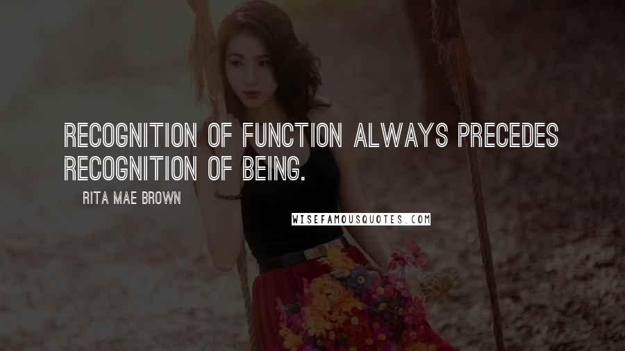 Rita Mae Brown Quotes: Recognition of function always precedes recognition of being.