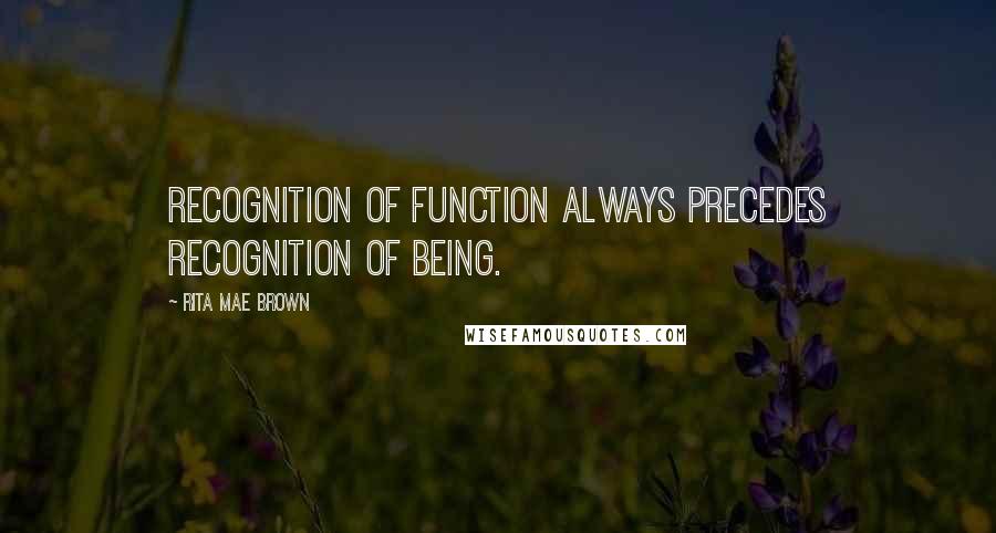 Rita Mae Brown Quotes: Recognition of function always precedes recognition of being.