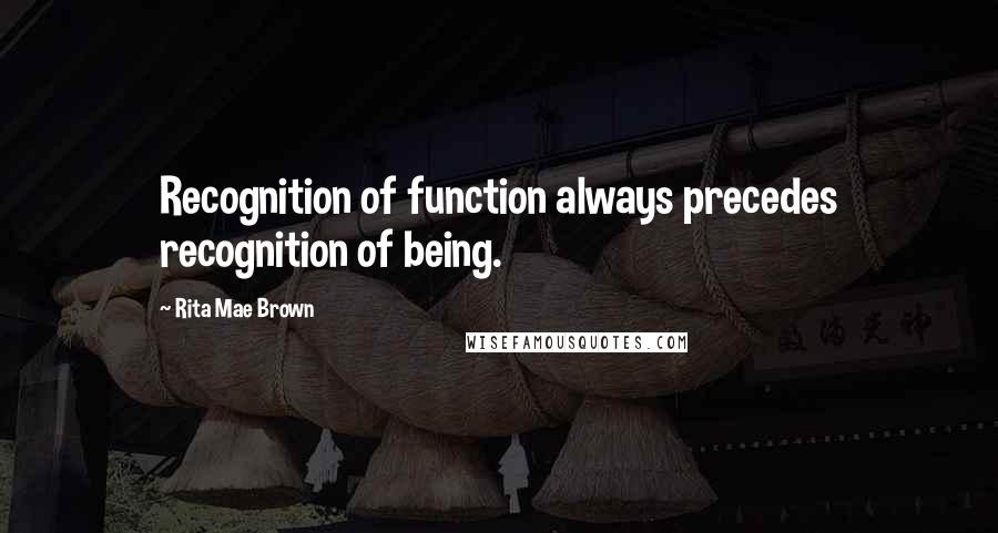 Rita Mae Brown Quotes: Recognition of function always precedes recognition of being.