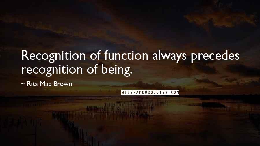 Rita Mae Brown Quotes: Recognition of function always precedes recognition of being.