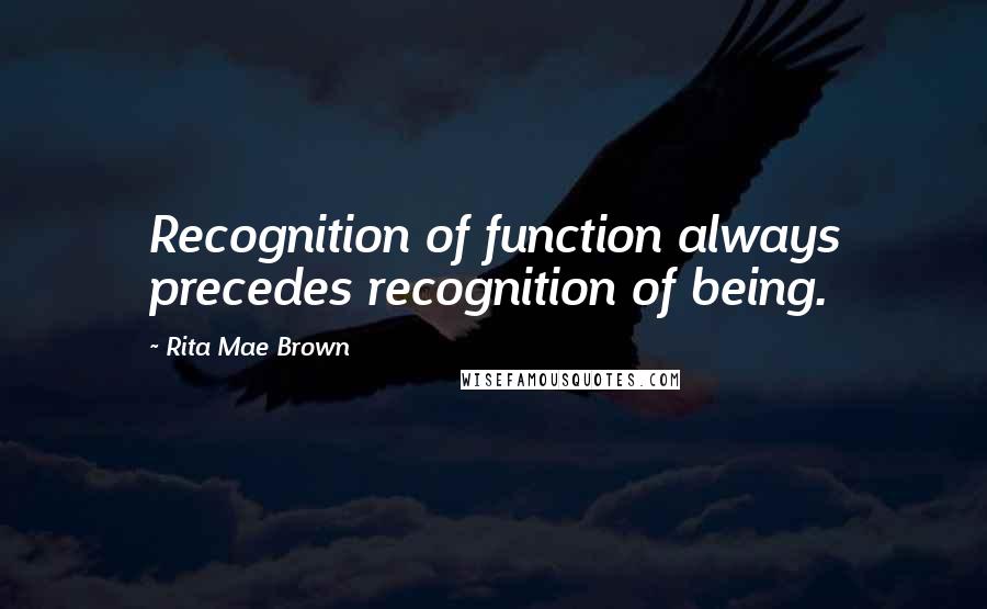 Rita Mae Brown Quotes: Recognition of function always precedes recognition of being.