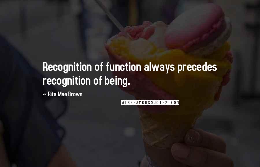 Rita Mae Brown Quotes: Recognition of function always precedes recognition of being.