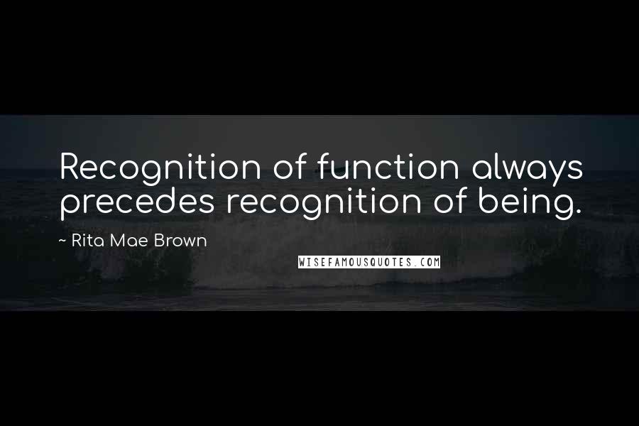 Rita Mae Brown Quotes: Recognition of function always precedes recognition of being.
