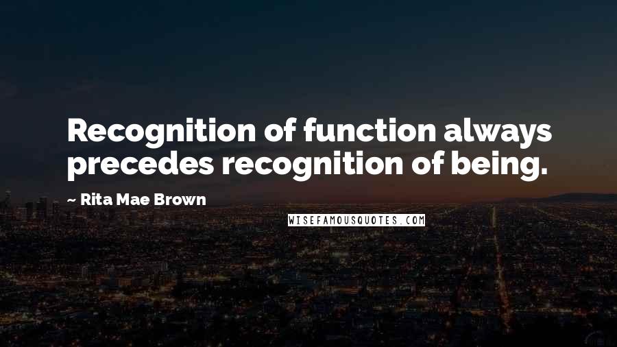 Rita Mae Brown Quotes: Recognition of function always precedes recognition of being.