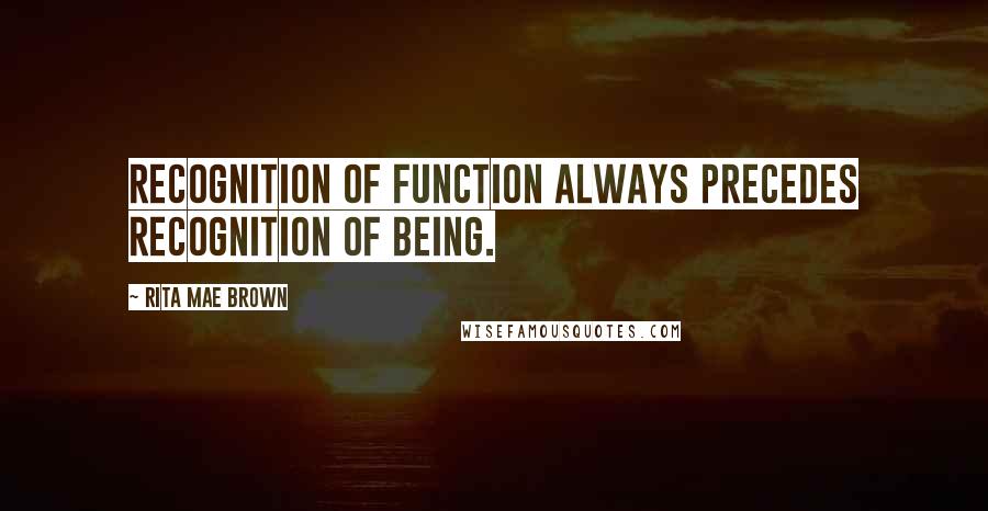 Rita Mae Brown Quotes: Recognition of function always precedes recognition of being.