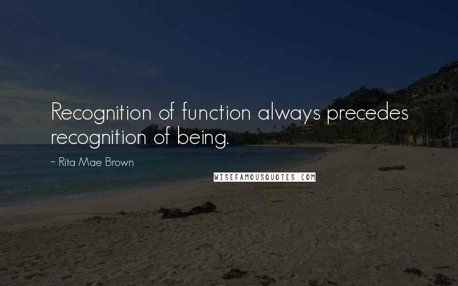 Rita Mae Brown Quotes: Recognition of function always precedes recognition of being.