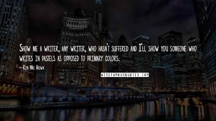 Rita Mae Brown Quotes: Show me a writer, any writer, who hasn't suffered and I'll show you someone who writes in pastels as opposed to primary colors.