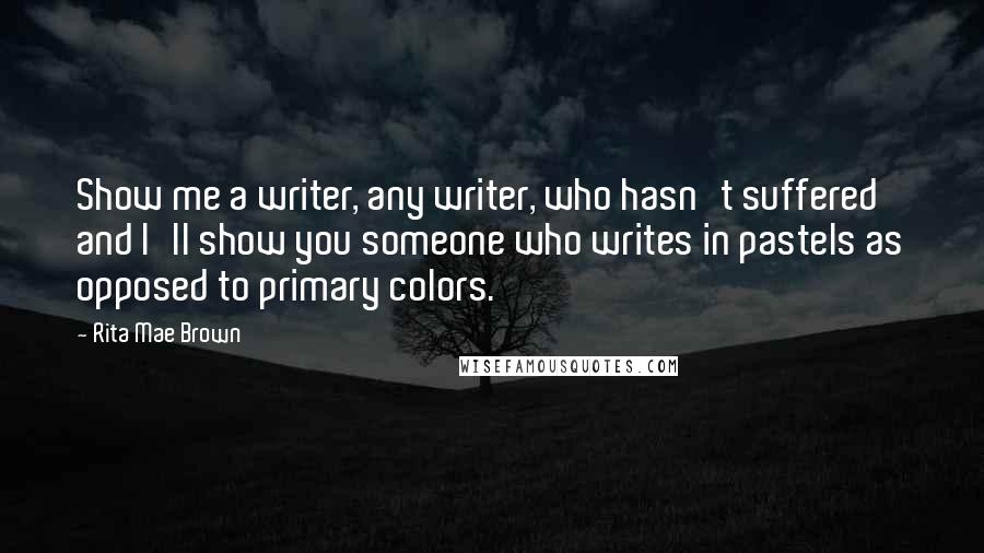 Rita Mae Brown Quotes: Show me a writer, any writer, who hasn't suffered and I'll show you someone who writes in pastels as opposed to primary colors.