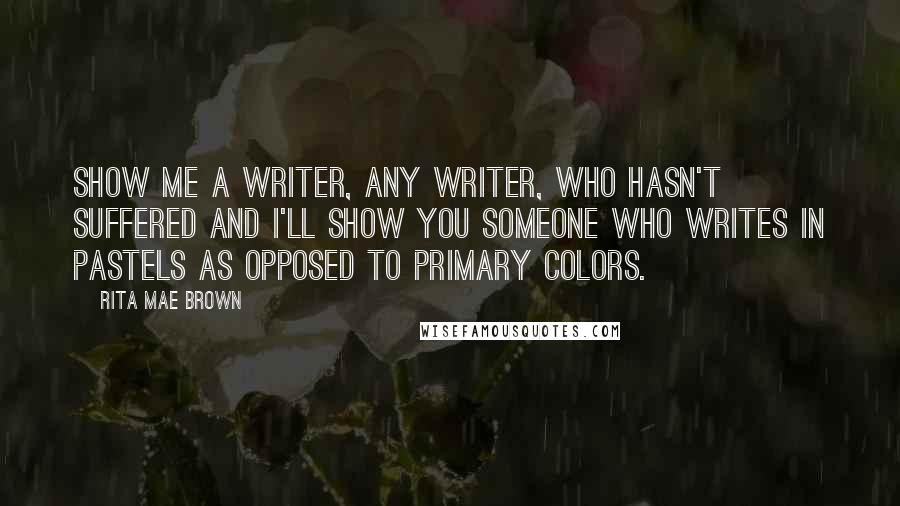 Rita Mae Brown Quotes: Show me a writer, any writer, who hasn't suffered and I'll show you someone who writes in pastels as opposed to primary colors.