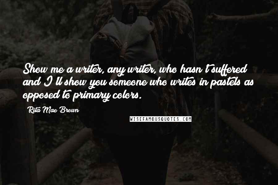 Rita Mae Brown Quotes: Show me a writer, any writer, who hasn't suffered and I'll show you someone who writes in pastels as opposed to primary colors.