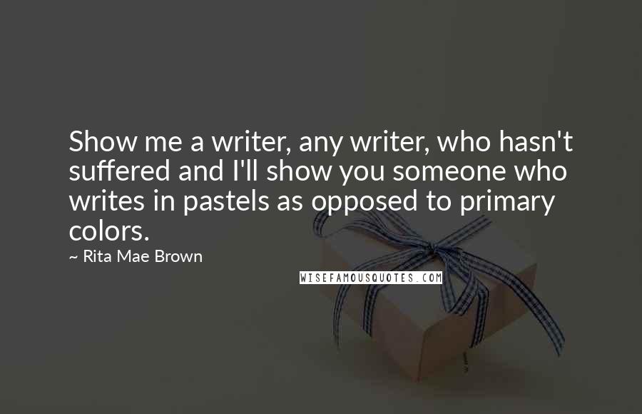 Rita Mae Brown Quotes: Show me a writer, any writer, who hasn't suffered and I'll show you someone who writes in pastels as opposed to primary colors.