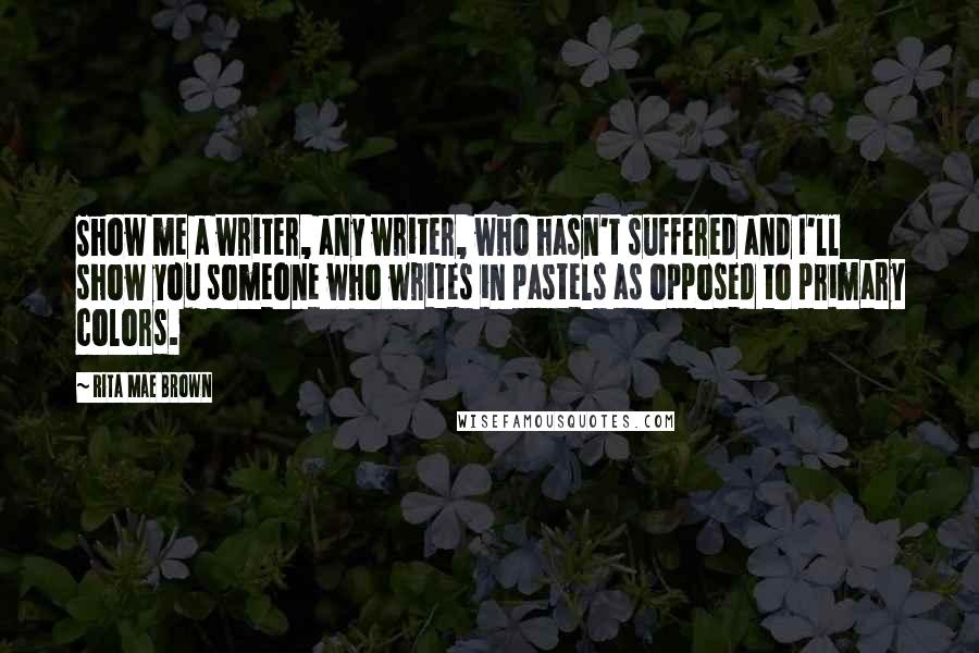 Rita Mae Brown Quotes: Show me a writer, any writer, who hasn't suffered and I'll show you someone who writes in pastels as opposed to primary colors.