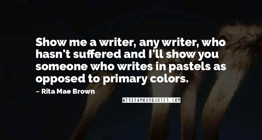 Rita Mae Brown Quotes: Show me a writer, any writer, who hasn't suffered and I'll show you someone who writes in pastels as opposed to primary colors.