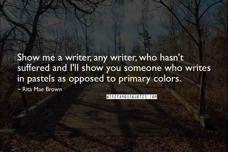 Rita Mae Brown Quotes: Show me a writer, any writer, who hasn't suffered and I'll show you someone who writes in pastels as opposed to primary colors.