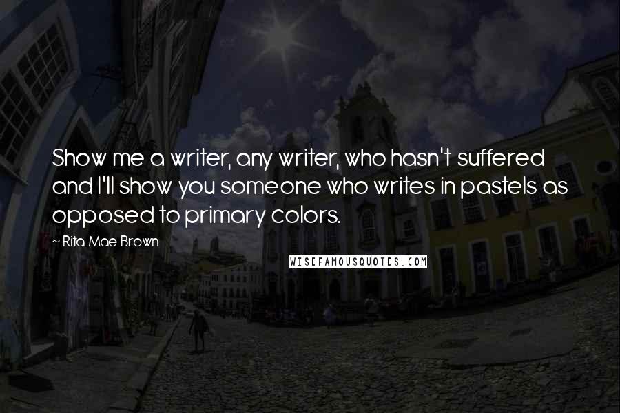 Rita Mae Brown Quotes: Show me a writer, any writer, who hasn't suffered and I'll show you someone who writes in pastels as opposed to primary colors.