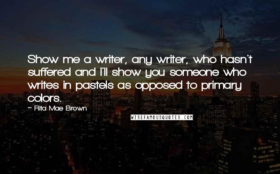 Rita Mae Brown Quotes: Show me a writer, any writer, who hasn't suffered and I'll show you someone who writes in pastels as opposed to primary colors.