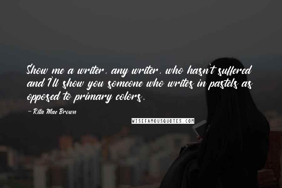 Rita Mae Brown Quotes: Show me a writer, any writer, who hasn't suffered and I'll show you someone who writes in pastels as opposed to primary colors.