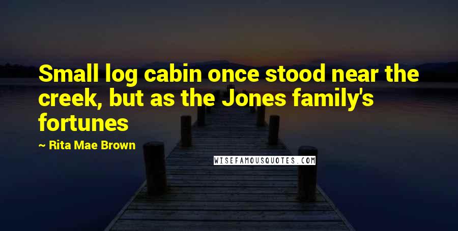 Rita Mae Brown Quotes: Small log cabin once stood near the creek, but as the Jones family's fortunes