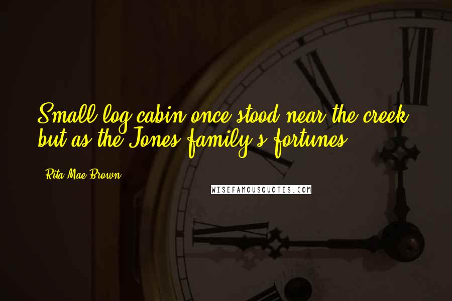 Rita Mae Brown Quotes: Small log cabin once stood near the creek, but as the Jones family's fortunes