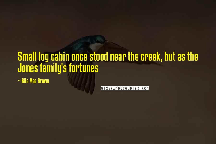 Rita Mae Brown Quotes: Small log cabin once stood near the creek, but as the Jones family's fortunes