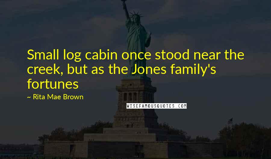 Rita Mae Brown Quotes: Small log cabin once stood near the creek, but as the Jones family's fortunes