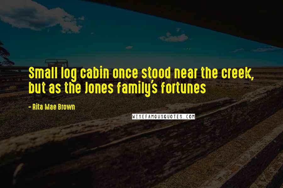 Rita Mae Brown Quotes: Small log cabin once stood near the creek, but as the Jones family's fortunes