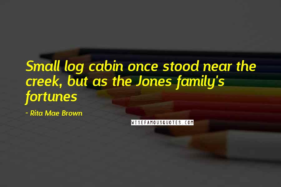 Rita Mae Brown Quotes: Small log cabin once stood near the creek, but as the Jones family's fortunes