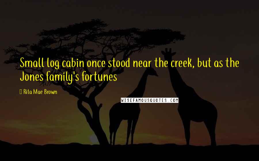 Rita Mae Brown Quotes: Small log cabin once stood near the creek, but as the Jones family's fortunes
