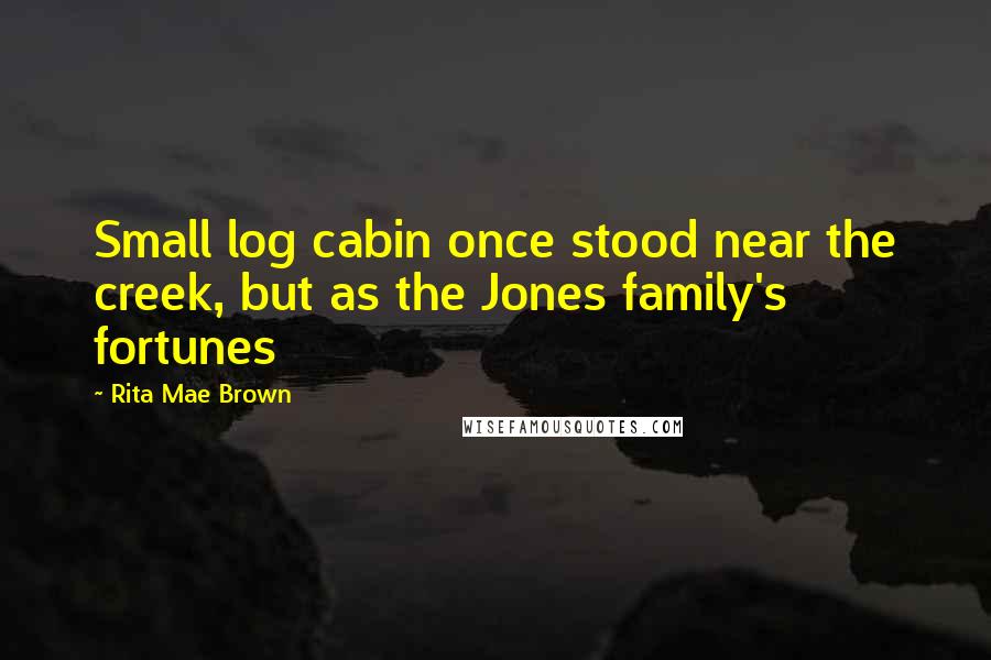 Rita Mae Brown Quotes: Small log cabin once stood near the creek, but as the Jones family's fortunes