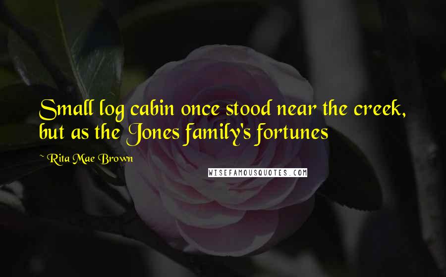 Rita Mae Brown Quotes: Small log cabin once stood near the creek, but as the Jones family's fortunes