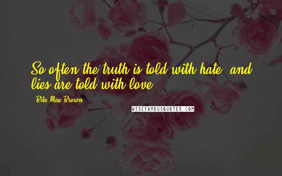 Rita Mae Brown Quotes: So often the truth is told with hate, and lies are told with love.