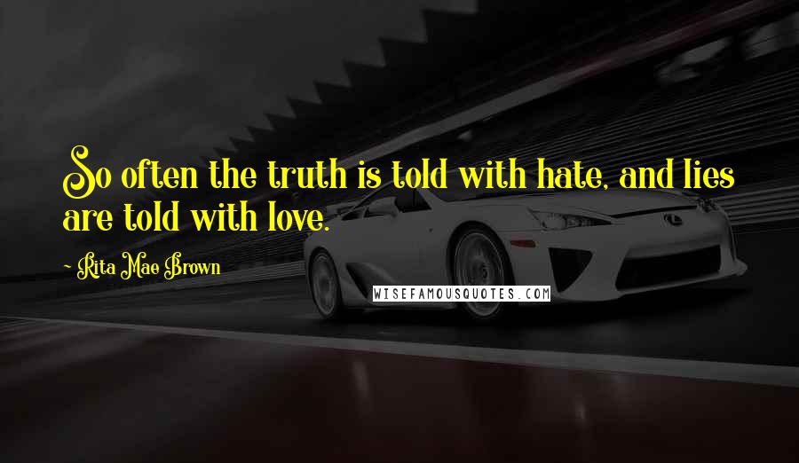 Rita Mae Brown Quotes: So often the truth is told with hate, and lies are told with love.