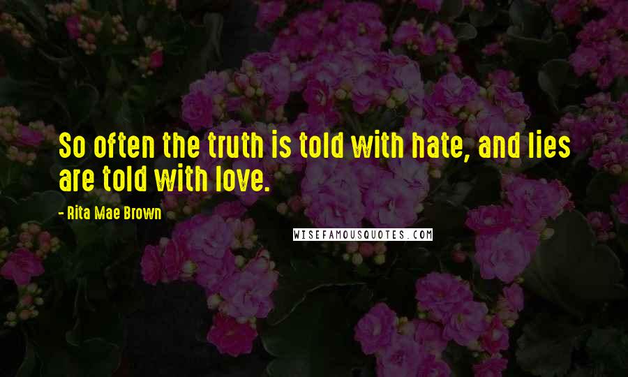 Rita Mae Brown Quotes: So often the truth is told with hate, and lies are told with love.