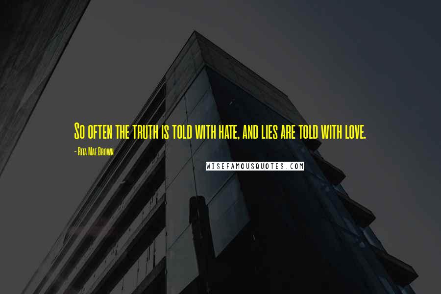 Rita Mae Brown Quotes: So often the truth is told with hate, and lies are told with love.