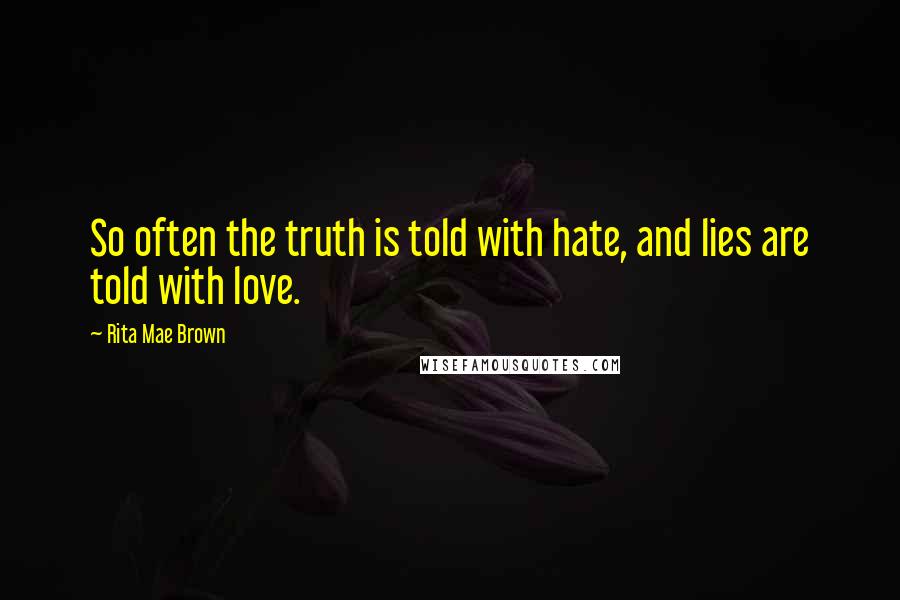 Rita Mae Brown Quotes: So often the truth is told with hate, and lies are told with love.