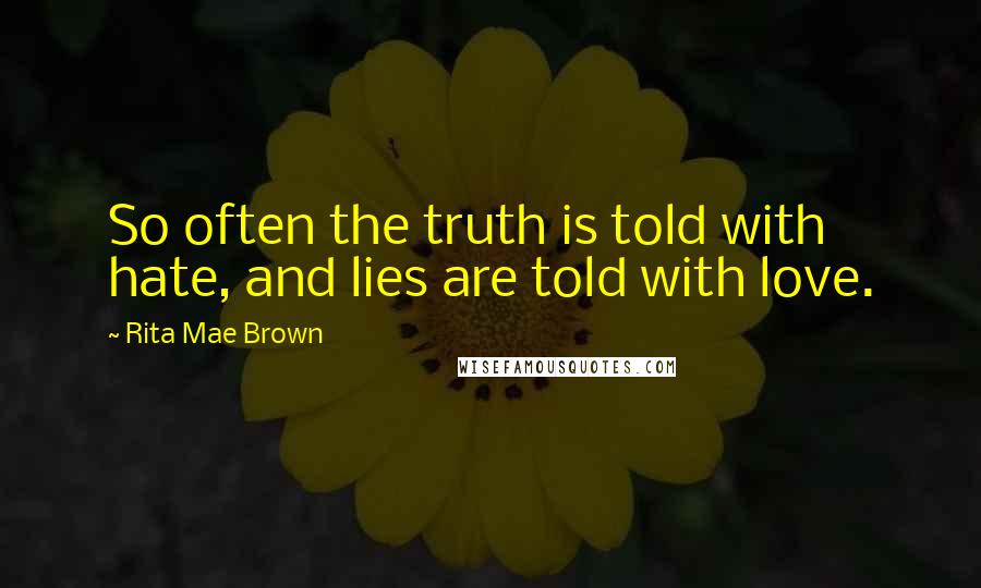 Rita Mae Brown Quotes: So often the truth is told with hate, and lies are told with love.