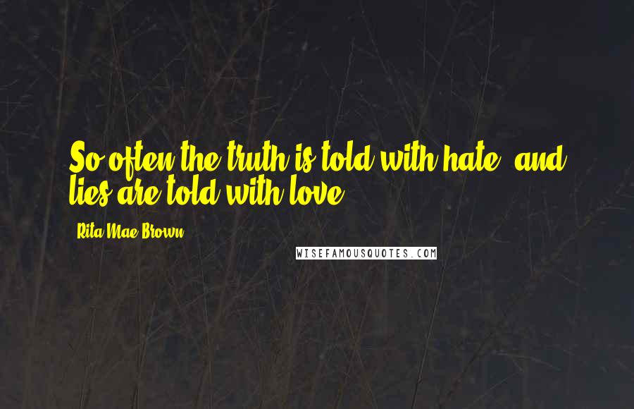 Rita Mae Brown Quotes: So often the truth is told with hate, and lies are told with love.