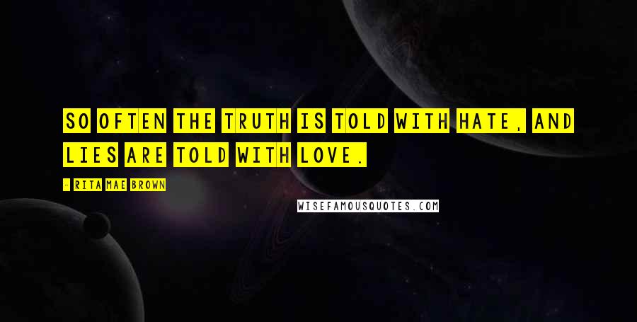 Rita Mae Brown Quotes: So often the truth is told with hate, and lies are told with love.