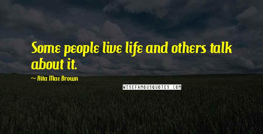 Rita Mae Brown Quotes: Some people live life and others talk about it.