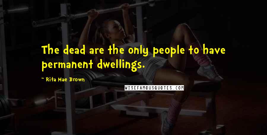 Rita Mae Brown Quotes: The dead are the only people to have permanent dwellings.