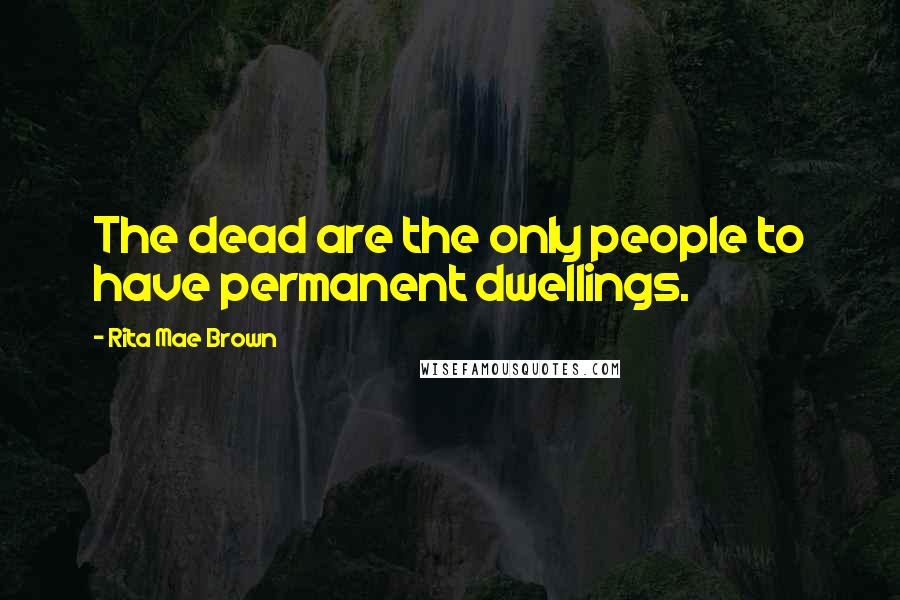 Rita Mae Brown Quotes: The dead are the only people to have permanent dwellings.