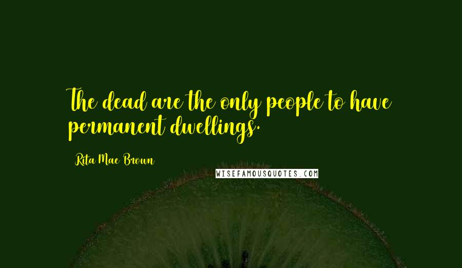 Rita Mae Brown Quotes: The dead are the only people to have permanent dwellings.