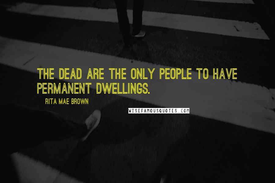 Rita Mae Brown Quotes: The dead are the only people to have permanent dwellings.