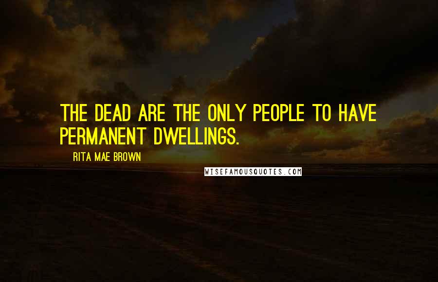 Rita Mae Brown Quotes: The dead are the only people to have permanent dwellings.