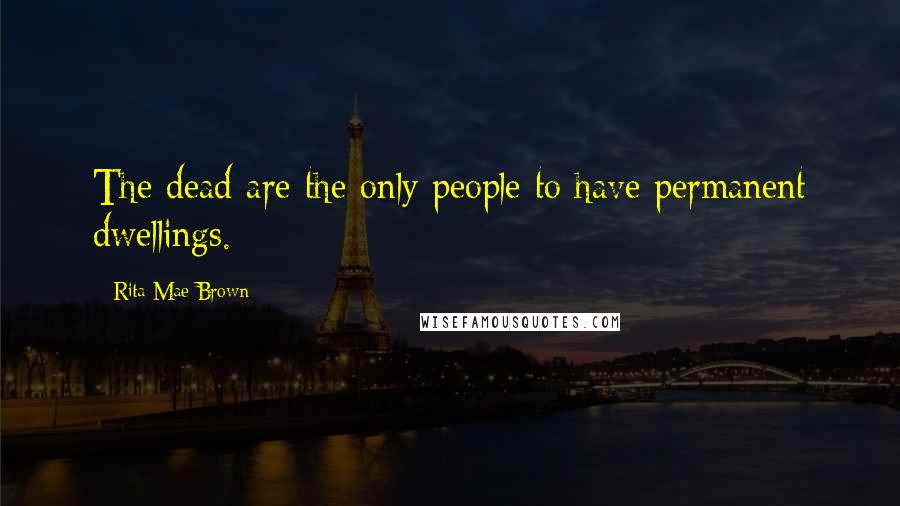 Rita Mae Brown Quotes: The dead are the only people to have permanent dwellings.