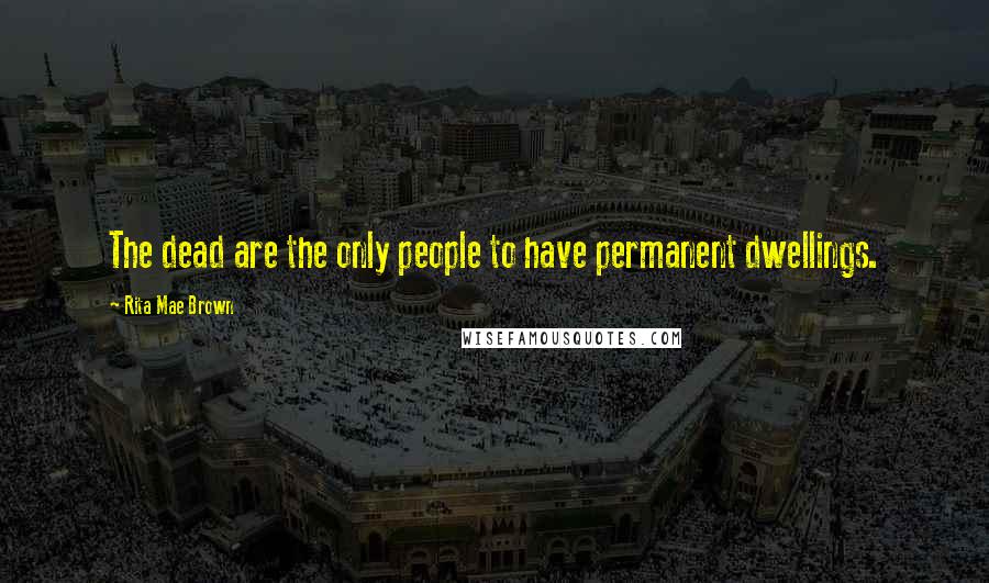 Rita Mae Brown Quotes: The dead are the only people to have permanent dwellings.