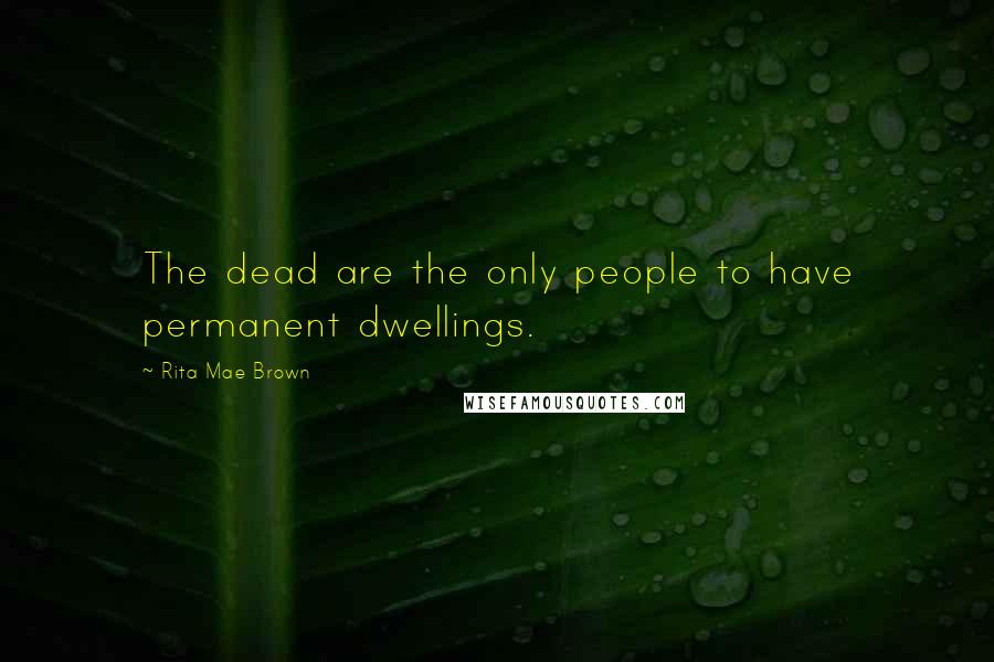 Rita Mae Brown Quotes: The dead are the only people to have permanent dwellings.