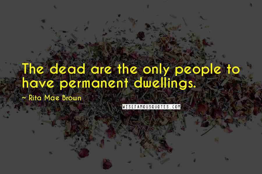 Rita Mae Brown Quotes: The dead are the only people to have permanent dwellings.