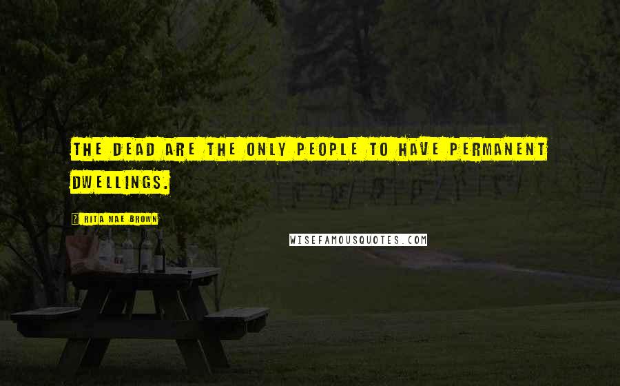 Rita Mae Brown Quotes: The dead are the only people to have permanent dwellings.